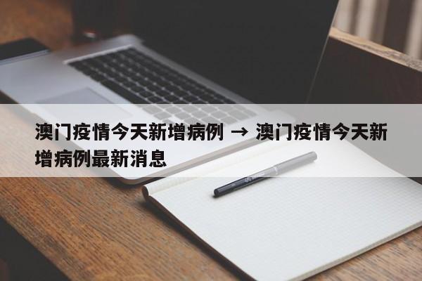澳门疫情今天新增病例 → 澳门疫情今天新增病例最新消息