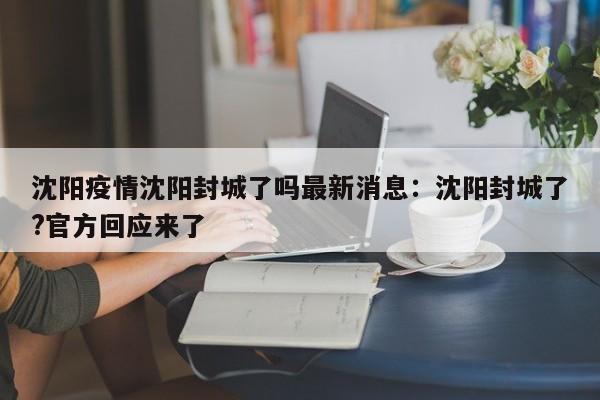 沈阳疫情沈阳封城了吗最新消息:沈阳封城了?官方回应来了