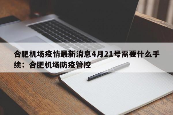 合肥机场疫情最新消息4月21号需要什么手续:合肥机场防疫管控