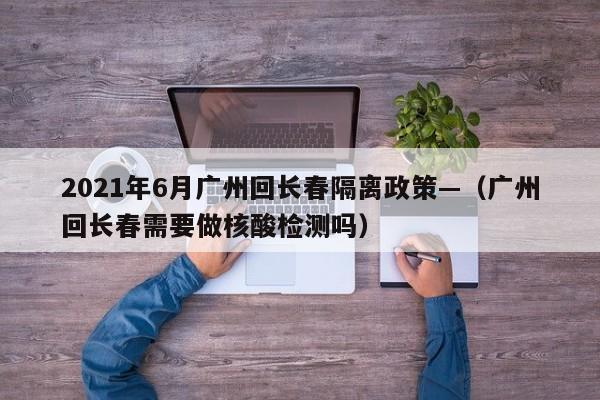 2021年6月广州回长春隔离政策—(广州回长春需要做核酸检测吗)