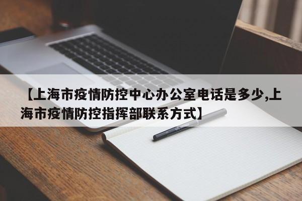 【上海市疫情防控中心办公室电话是多少,上海市疫情防控指挥部联系方式】