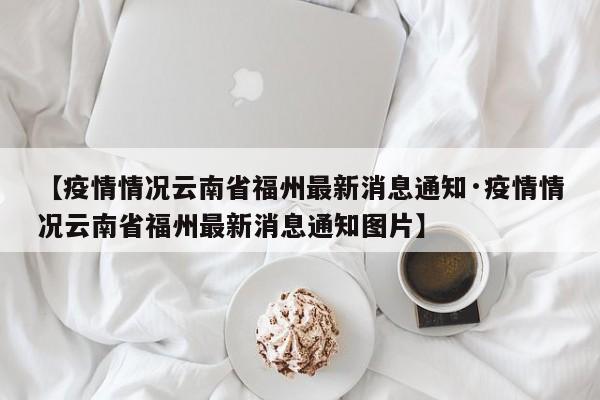 【疫情情况云南省福州最新消息通知·疫情情况云南省福州最新消息通知图片】