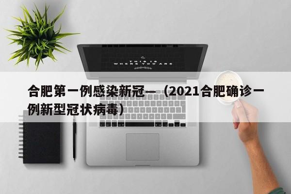 合肥第一例感染新冠—(2021合肥确诊一例新型冠状病毒)
