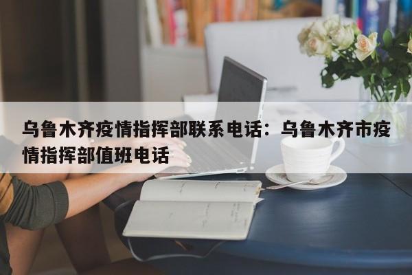 乌鲁木齐疫情指挥部联系电话:乌鲁木齐市疫情指挥部值班电话