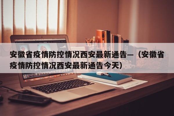 安徽省疫情防控情况西安最新通告—(安徽省疫情防控情况西安最新通告今天)