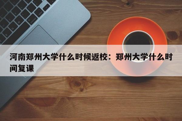 河南郑州大学什么时候返校:郑州大学什么时间复课