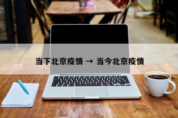 当下北京疫情 → 当今北京疫情