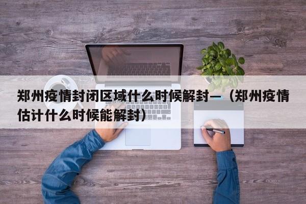 郑州疫情封闭区域什么时候解封—(郑州疫情估计什么时候能解封)