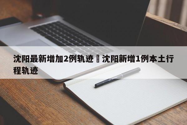 沈阳最新增加2例轨迹›沈阳新增1例本土行程轨迹