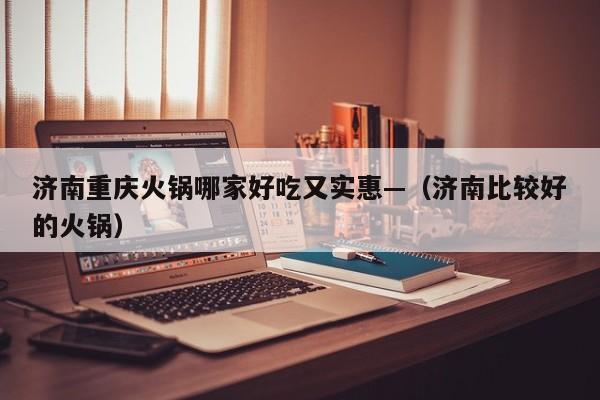 济南重庆火锅哪家好吃又实惠—(济南比较好的火锅)