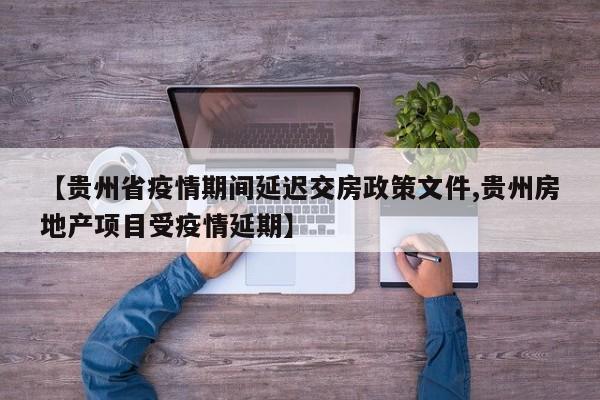 【贵州省疫情期间延迟交房政策文件,贵州房地产项目受疫情延期】