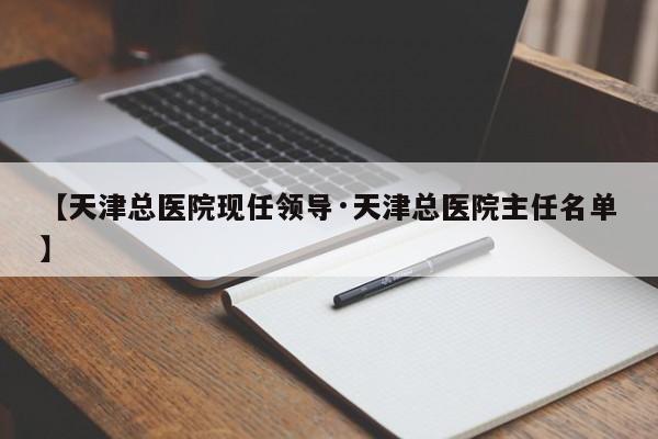 【天津总医院现任领导·天津总医院主任名单】