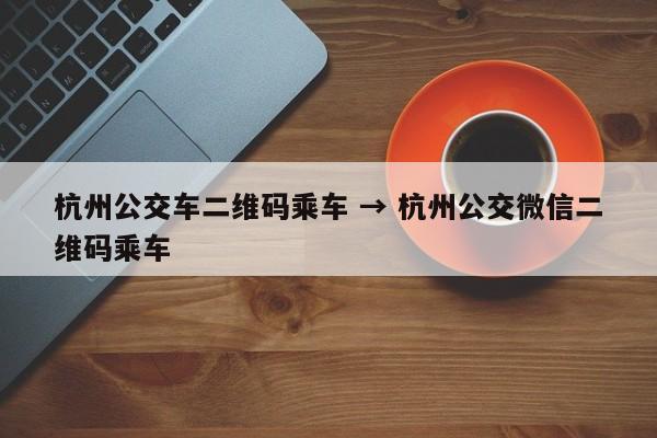 杭州公交车二维码乘车 → 杭州公交微信二维码乘车
