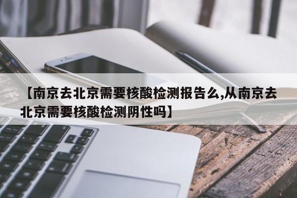 【南京去北京需要核酸检测报告么,从南京去北京需要核酸检测阴性吗】