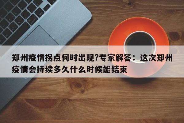 郑州疫情拐点何时出现?专家解答:这次郑州疫情会持续多久什么时候能结束