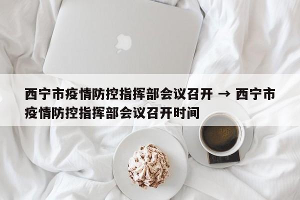 西宁市疫情防控指挥部会议召开 → 西宁市疫情防控指挥部会议召开时间