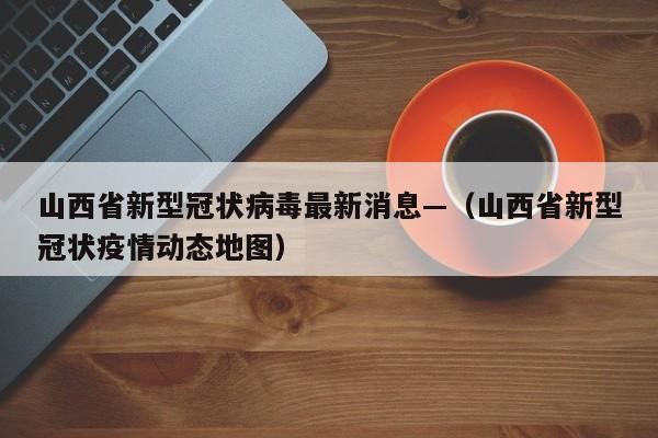 山西省新型冠状病毒最新消息—(山西省新型冠状疫情动态地图)