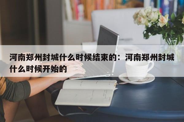 河南郑州封城什么时候结束的:河南郑州封城什么时候开始的