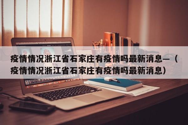 疫情情况浙江省石家庄有疫情吗最新消息—(疫情情况浙江省石家庄有疫情吗最新消息)