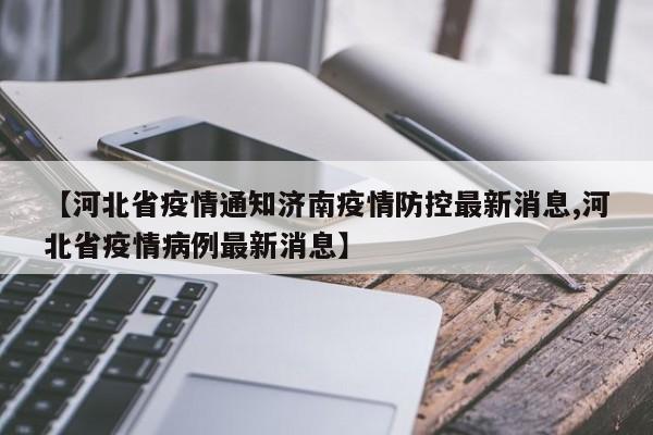【河北省疫情通知济南疫情防控最新消息,河北省疫情病例最新消息】