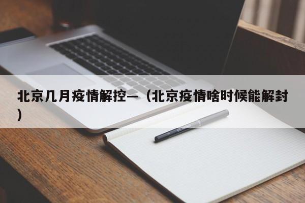 北京几月疫情解控—(北京疫情啥时候能解封)