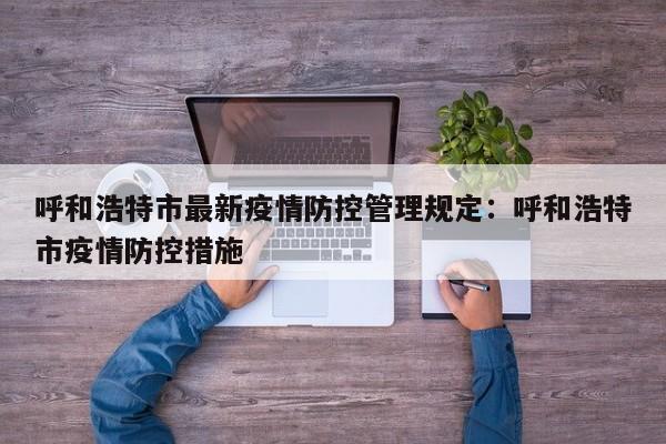 呼和浩特市最新疫情防控管理规定:呼和浩特市疫情防控措施