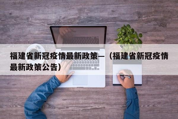福建省新冠疫情最新政策—(福建省新冠疫情最新政策公告)