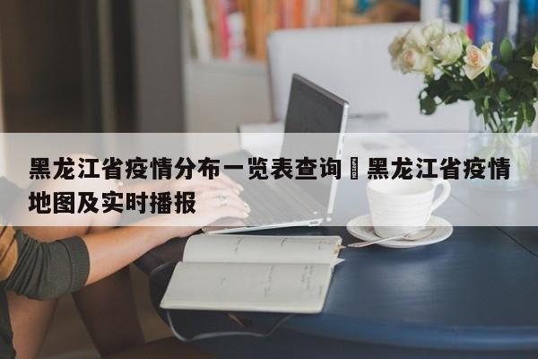 黑龙江省疫情分布一览表查询›黑龙江省疫情地图及实时播报
