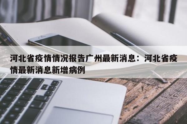 河北省疫情情况报告广州最新消息:河北省疫情最新消息新增病例