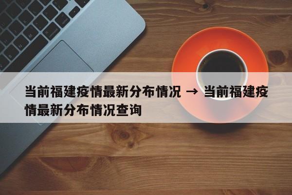 当前福建疫情最新分布情况 → 当前福建疫情最新分布情况查询