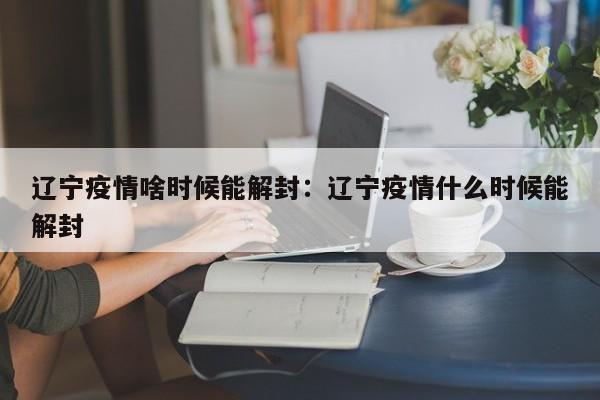 辽宁疫情啥时候能解封:辽宁疫情什么时候能解封