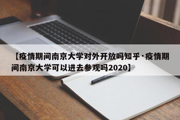【疫情期间南京大学对外开放吗知乎·疫情期间南京大学可以进去参观吗2020】