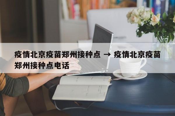 疫情北京疫苗郑州接种点 → 疫情北京疫苗郑州接种点电话