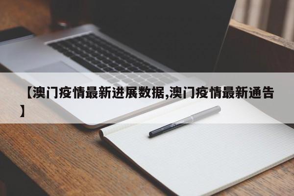 【澳门疫情最新进展数据,澳门疫情最新通告】
