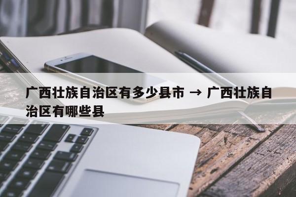 广西壮族自治区有多少县市 → 广西壮族自治区有哪些县