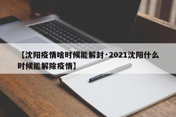 【沈阳疫情啥时候能解封·2021沈阳什么时候能解除疫情】