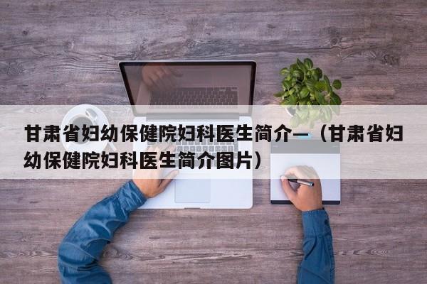 甘肃省妇幼保健院妇科医生简介—(甘肃省妇幼保健院妇科医生简介图片)