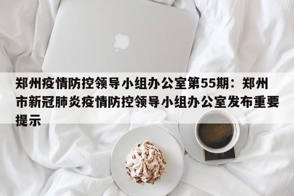 郑州疫情防控领导小组办公室第55期:郑州市新冠肺炎疫情防控领导小组办公室发布重要提示