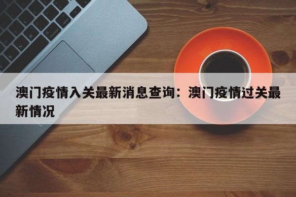 澳门疫情入关最新消息查询:澳门疫情过关最新情况
