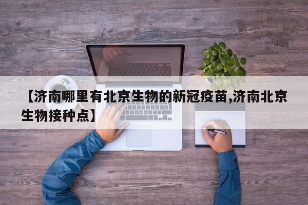 【济南哪里有北京生物的新冠疫苗,济南北京生物接种点】