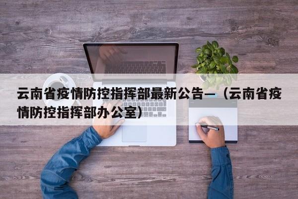 云南省疫情防控指挥部最新公告—(云南省疫情防控指挥部办公室)