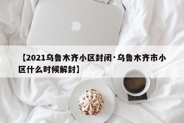 【2021乌鲁木齐小区封闭·乌鲁木齐市小区什么时候解封】