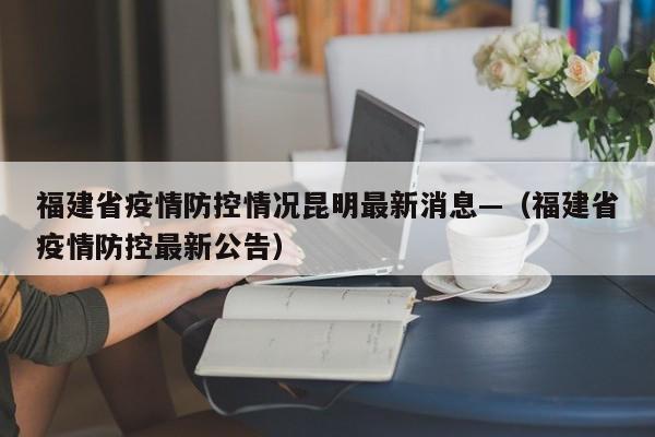 福建省疫情防控情况昆明最新消息—(福建省疫情防控最新公告)