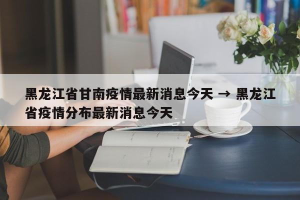 黑龙江省甘南疫情最新消息今天 → 黑龙江省疫情分布最新消息今天