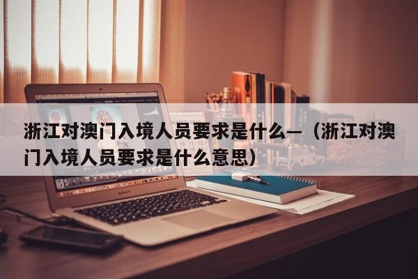 浙江对澳门入境人员要求是什么—(浙江对澳门入境人员要求是什么意思)