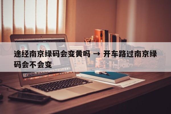 途经南京绿码会变黄吗 → 开车路过南京绿码会不会变