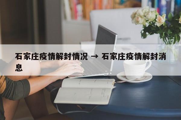 石家庄疫情解封情况 → 石家庄疫情解封消息