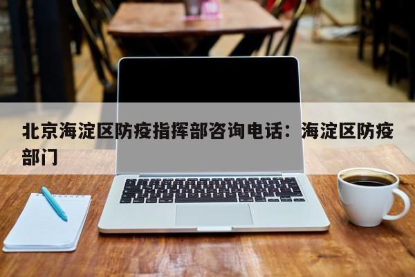 北京海淀区防疫指挥部咨询电话:海淀区防疫部门