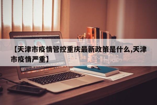 【天津市疫情管控重庆最新政策是什么,天津市疫情严重】