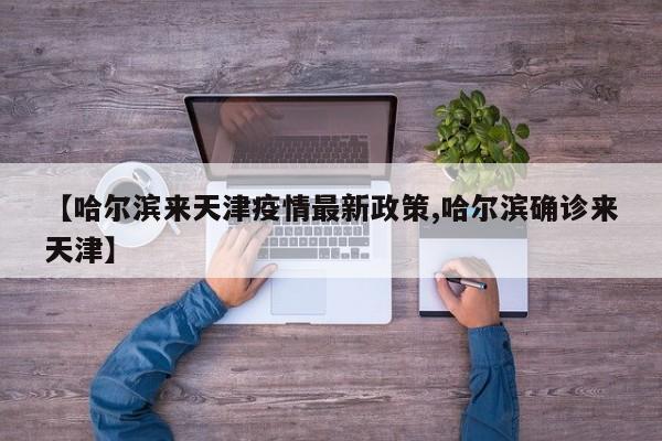 【哈尔滨来天津疫情最新政策,哈尔滨确诊来天津】